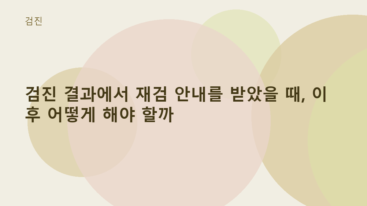 검진 결과에서 재검 안내를 받았을 때, 이후 어떻게 해야 할까